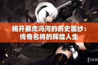 揭开暴虎冯河的历史面纱：传奇名将的辉煌人生