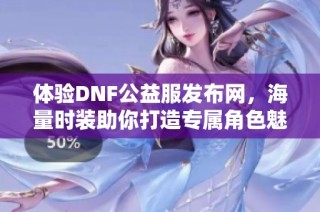 体验DNF公益服发布网，海量时装助你打造专属角色魅力