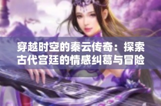穿越时空的秦云传奇：探索古代宫廷的情感纠葛与冒险故事