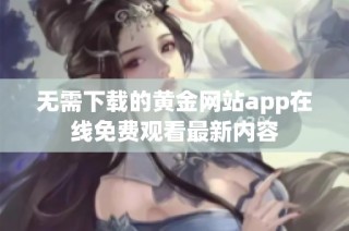 无需下载的黄金网站app在线免费观看最新内容