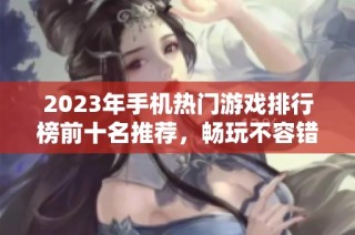 2023年手机热门游戏排行榜前十名推荐，畅玩不容错过的手游佳作