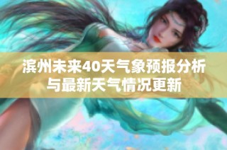 滨州未来40天气象预报分析与最新天气情况更新