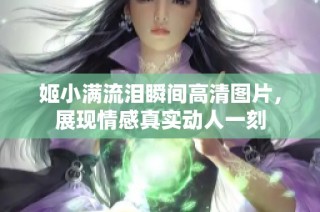 姬小满流泪瞬间高清图片，展现情感真实动人一刻