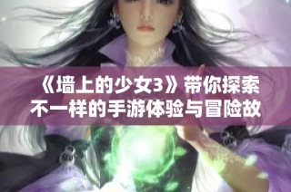 《墙上的少女3》带你探索不一样的手游体验与冒险故事