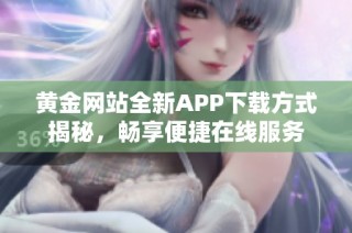 黄金网站全新APP下载方式揭秘，畅享便捷在线服务