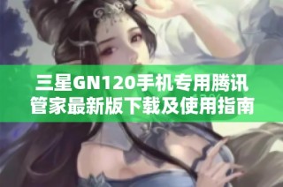 三星GN120手机专用腾讯管家最新版下载及使用指南