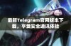 最新Telegram官网版本下载，享受安全通讯体验