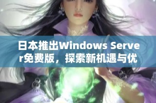 日本推出Windows Server免费版，探索新机遇与优势