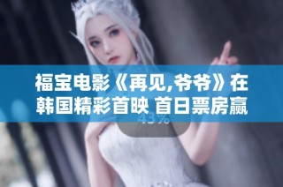 福宝电影《再见,爷爷》在韩国精彩首映 首日票房赢得第一