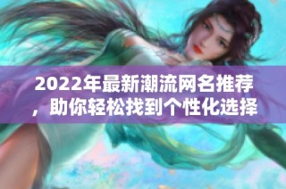 2022年最新潮流网名推荐，助你轻松找到个性化选择