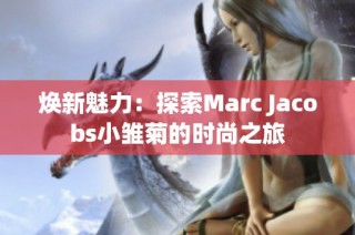 焕新魅力：探索Marc Jacobs小雏菊的时尚之旅