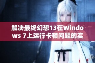 解决最终幻想13在Windows 7上运行卡顿问题的实用技巧与方法探讨