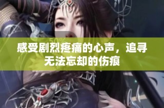 感受剧烈疼痛的心声，追寻无法忘却的伤痕