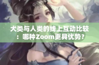 犬类与人类的线上互动比较：哪种Zoom更具优势？