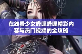 在线看少女哔哩哔哩精彩内容与热门视频的全攻略