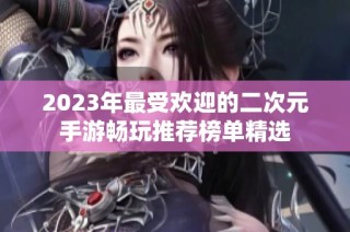 2023年最受欢迎的二次元手游畅玩推荐榜单精选