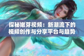 探秘嫩芽视频：新潮流下的视频创作与分享平台与趋势分析