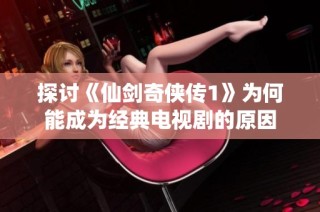 探讨《仙剑奇侠传1》为何能成为经典电视剧的原因