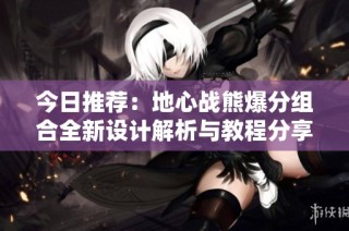 今日推荐：地心战熊爆分组合全新设计解析与教程分享