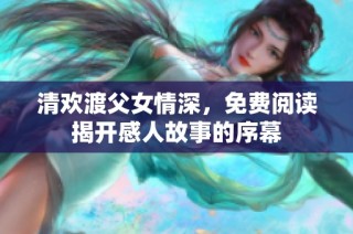 清欢渡父女情深，免费阅读揭开感人故事的序幕