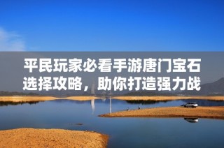 平民玩家必看手游唐门宝石选择攻略，助你打造强力战斗利器