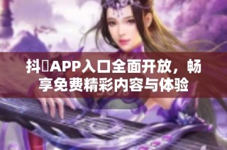 抖抈APP入口全面开放，畅享免费精彩内容与体验