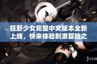 狂野少女完整中文版本全新上线，快来体验刺激冒险之旅！