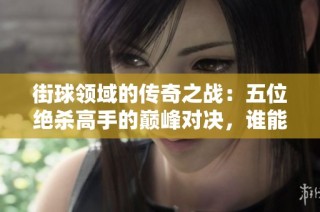 街球领域的传奇之战：五位绝杀高手的巅峰对决，谁能称霸街球历史的巅峰时刻
