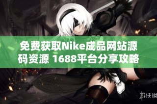 免费获取Nike成品网站源码资源 1688平台分享攻略