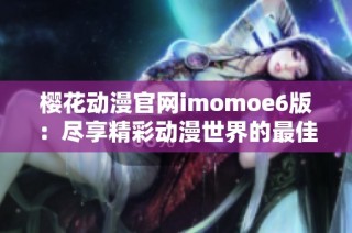 樱花动漫官网imomoe6版：尽享精彩动漫世界的最佳选择