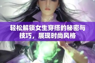 轻松解锁女生穿搭的秘密与技巧，展现时尚风格