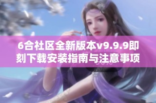 6合社区全新版本v9.9.9即刻下载安装指南与注意事项