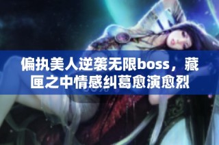 偏执美人逆袭无限boss，藏匣之中情感纠葛愈演愈烈