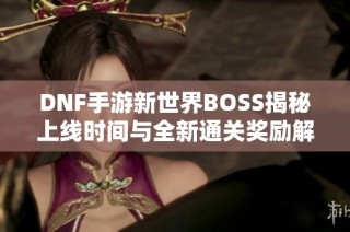 DNF手游新世界BOSS揭秘上线时间与全新通关奖励解析