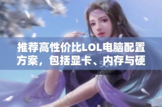 推荐高性价比LOL电脑配置方案，包括显卡、内存与硬盘选择