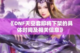 《DNF天空套即将下架的具体时间及相关信息》