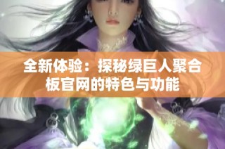 全新体验：探秘绿巨人聚合板官网的特色与功能