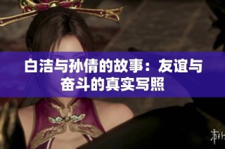 白洁与孙倩的故事：友谊与奋斗的真实写照