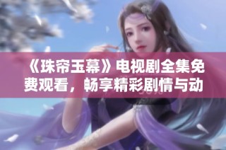 《珠帘玉幕》电视剧全集免费观看，畅享精彩剧情与动人故事线