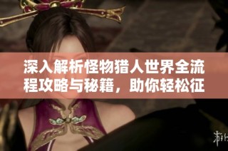 深入解析怪物猎人世界全流程攻略与秘籍，助你轻松征服猎场挑战