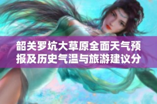 韶关罗坑大草原全面天气预报及历史气温与旅游建议分析