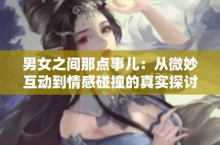 男女之间那点事儿：从微妙互动到情感碰撞的真实探讨