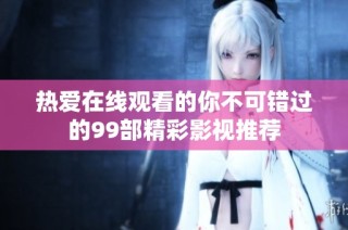 热爱在线观看的你不可错过的99部精彩影视推荐