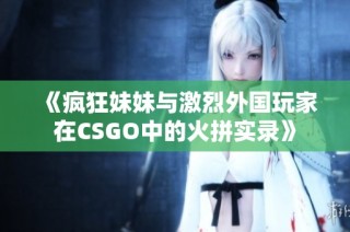 《疯狂妹妹与激烈外国玩家在CSGO中的火拼实录》