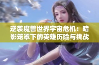 逆袭魔兽世界宇宙危机：暗影笼罩下的英雄历险与挑战