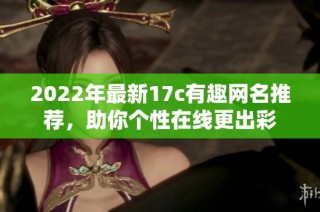 2022年最新17c有趣网名推荐，助你个性在线更出彩