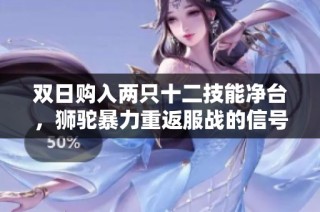 双日购入两只十二技能净台，狮驼暴力重返服战的信号！