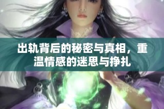 出轨背后的秘密与真相，重温情感的迷思与挣扎