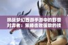 挑战梦幻西游手游中的野兽对弈者：策略击败强敌的技巧与方法