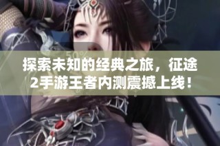 探索未知的经典之旅，征途2手游王者内测震撼上线！